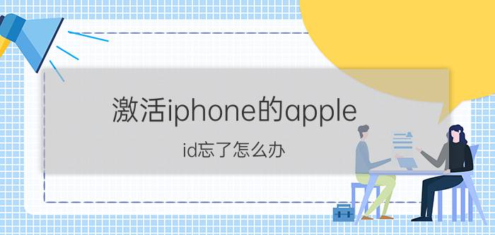 激活iphone的apple id忘了怎么办 苹果id账号和密码忘记了怎么激活？